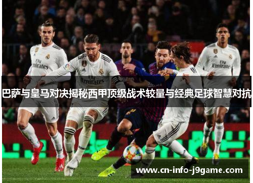 巴萨与皇马对决揭秘西甲顶级战术较量与经典足球智慧对抗 巴萨与皇马对决揭秘西甲顶级战术较量与经典足球智慧对抗