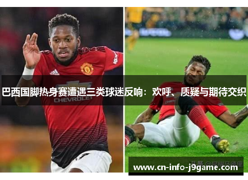 巴西国脚热身赛遭遇三类球迷反响:欢呼、质疑与期待交织 巴西国脚热身赛遭遇三类球迷反响:欢呼、质疑与期待交织