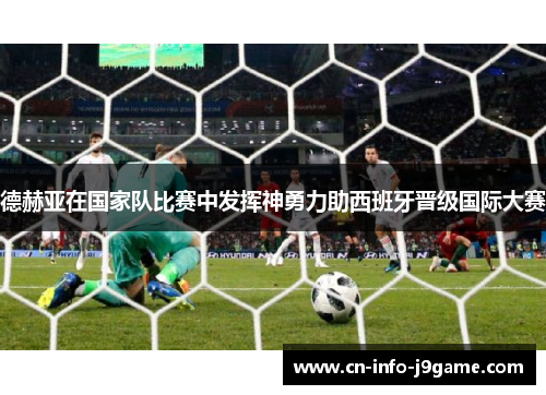 德赫亚在国家队比赛中发挥神勇力助西班牙晋级国际大赛 德赫亚在国家队比赛中发挥神勇力助西班牙晋级国际大赛