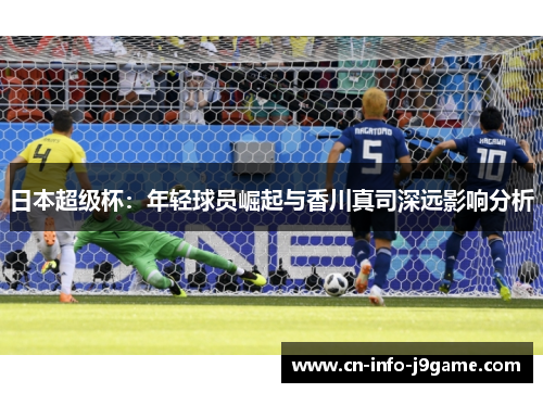 日本超级杯:年轻球员崛起与香川真司深远影响分析 日本超级杯:年轻球员崛起与香川真司深远影响分析