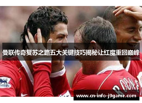 曼联传奇复苏之路五大关键技巧揭秘让红魔重回巅峰 曼联传奇复苏之路五大关键技巧揭秘让红魔重回巅峰