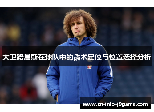 大卫路易斯在球队中的战术定位与位置选择分析 大卫路易斯在球队中的战术定位与位置选择分析