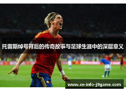 托雷斯绰号背后的传奇故事与足球生涯中的深层意义