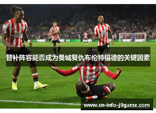 替补阵容能否成为曼城复仇布伦特福德的关键因素 替补阵容能否成为曼城复仇布伦特福德的关键因素