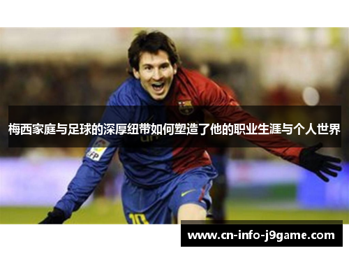 梅西家庭与足球的深厚纽带如何塑造了他的职业生涯与个人世界 梅西家庭与足球的深厚纽带如何塑造了他的职业生涯与个人世界