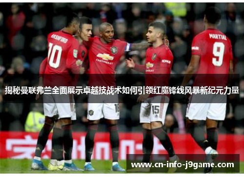 揭秘曼联弗兰全面展示卓越技战术如何引领红魔锋线风暴新纪元力量