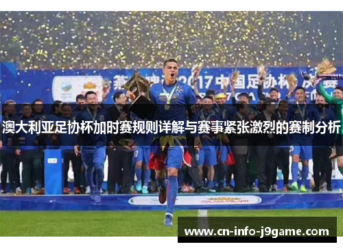 澳大利亚足协杯加时赛规则详解与赛事紧张激烈的赛制分析 澳大利亚足协杯加时赛规则详解与赛事紧张激烈的赛制分析