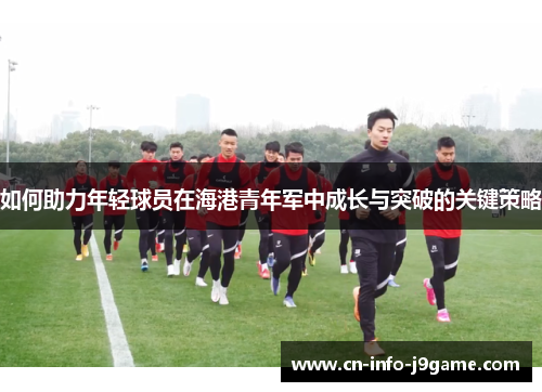 如何助力年轻球员在海港青年军中成长与突破的关键策略