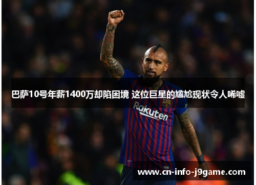 巴萨10号年薪1400万却陷困境 这位巨星的尴尬现状令人唏嘘 巴萨10号年薪1400万却陷困境 这位巨星的尴尬现状令人唏嘘