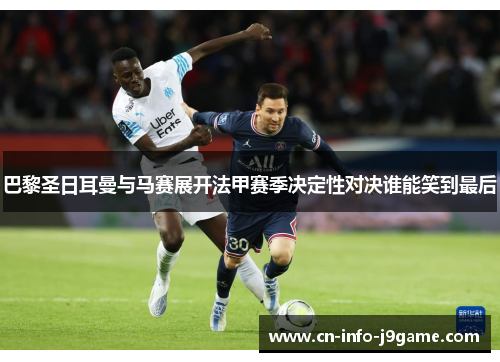 巴黎圣日耳曼与马赛展开法甲赛季决定性对决谁能笑到最后 巴黎圣日耳曼与马赛展开法甲赛季决定性对决谁能笑到最后