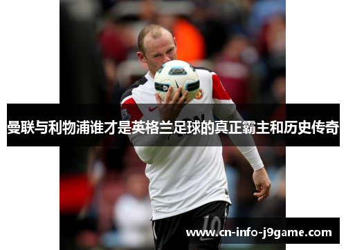 曼联与利物浦谁才是英格兰足球的真正霸主和历史传奇 曼联与利物浦谁才是英格兰足球的真正霸主和历史传奇