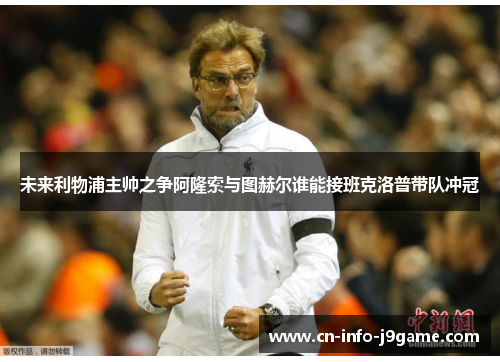 未来利物浦主帅之争阿隆索与图赫尔谁能接班克洛普带队冲冠 未来利物浦主帅之争阿隆索与图赫尔谁能接班克洛普带队冲冠