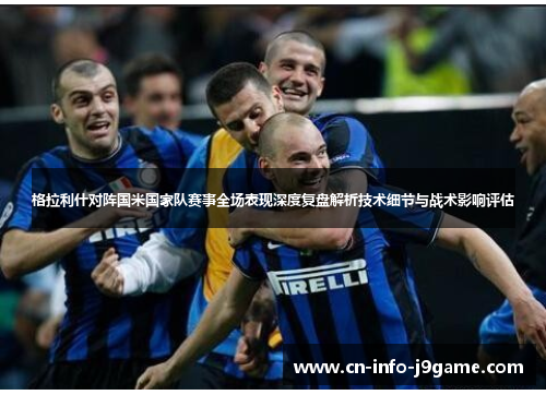 格拉利什对阵国米国家队赛事全场表现深度复盘解析技术细节与战术影响评估
