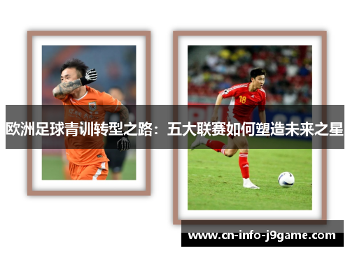 欧洲足球青训转型之路:五大联赛如何塑造未来之星 欧洲足球青训转型之路:五大联赛如何塑造未来之星