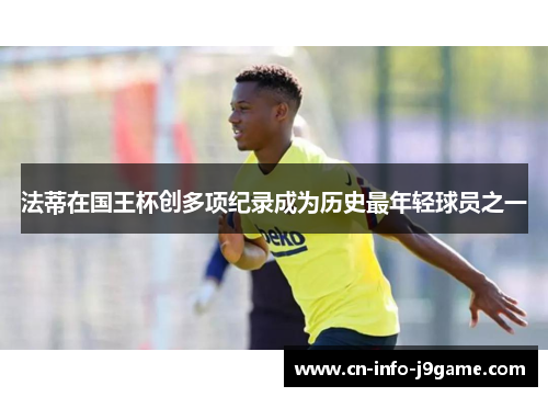 法蒂在国王杯创多项纪录成为历史最年轻球员之一 法蒂在国王杯创多项纪录成为历史最年轻球员之一