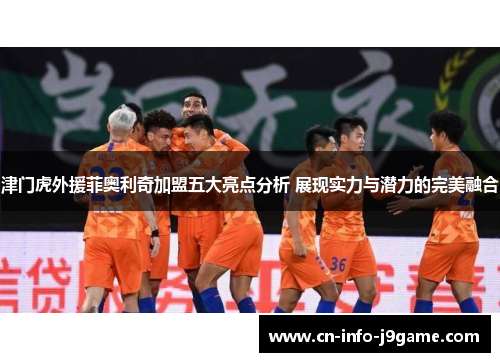 津门虎外援菲奥利奇加盟五大亮点分析 展现实力与潜力的完美融合