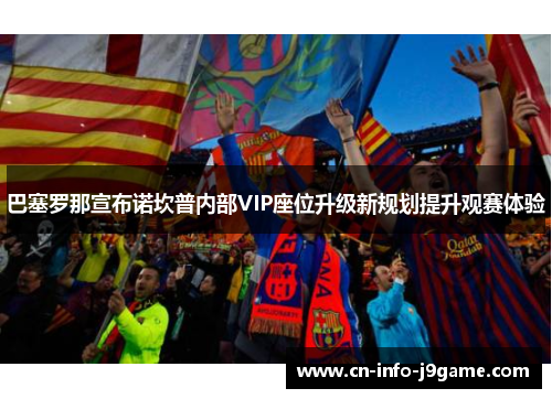 巴塞罗那宣布诺坎普内部VIP座位升级新规划提升观赛体验