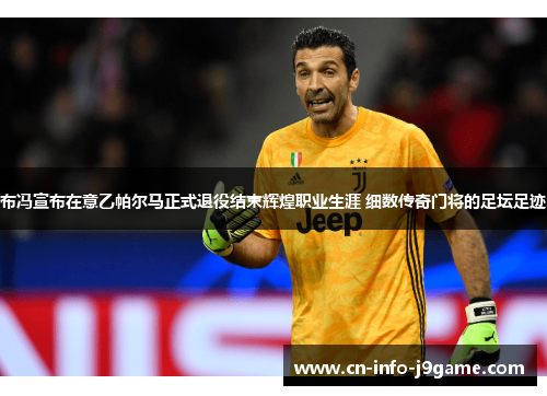 布冯宣布在意乙帕尔马正式退役结束辉煌职业生涯 细数传奇门将的足坛足迹