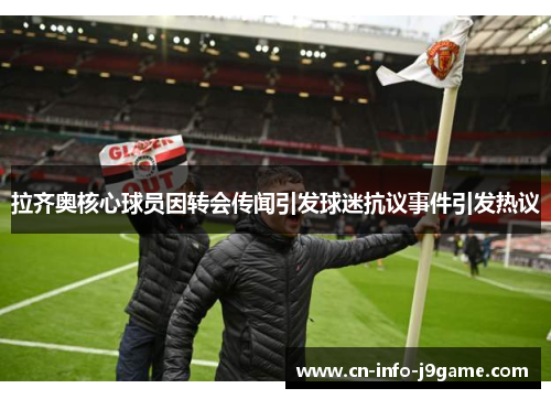 拉齐奥核心球员因转会传闻引发球迷抗议事件引发热议