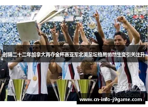 时隔二十二年加拿大再夺金杯赛亚军北美足坛格局悄然生变引关注升 时隔二十二年加拿大再夺金杯赛亚军北美足坛格局悄然生变引关注升