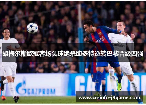 胡梅尔斯欧冠客场头球绝杀助多特逆转巴黎晋级四强