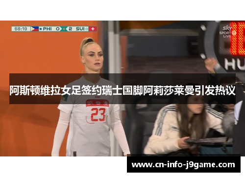 阿斯顿维拉女足签约瑞士国脚阿莉莎莱曼引发热议 阿斯顿维拉女足签约瑞士国脚阿莉莎莱曼引发热议