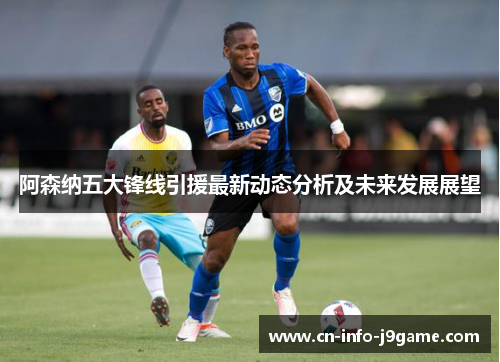阿森纳五大锋线引援最新动态分析及未来发展展望 阿森纳五大锋线引援最新动态分析及未来发展展望