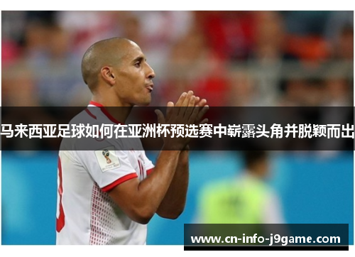 马来西亚足球如何在亚洲杯预选赛中崭露头角并脱颖而出 马来西亚足球如何在亚洲杯预选赛中崭露头角并脱颖而出
